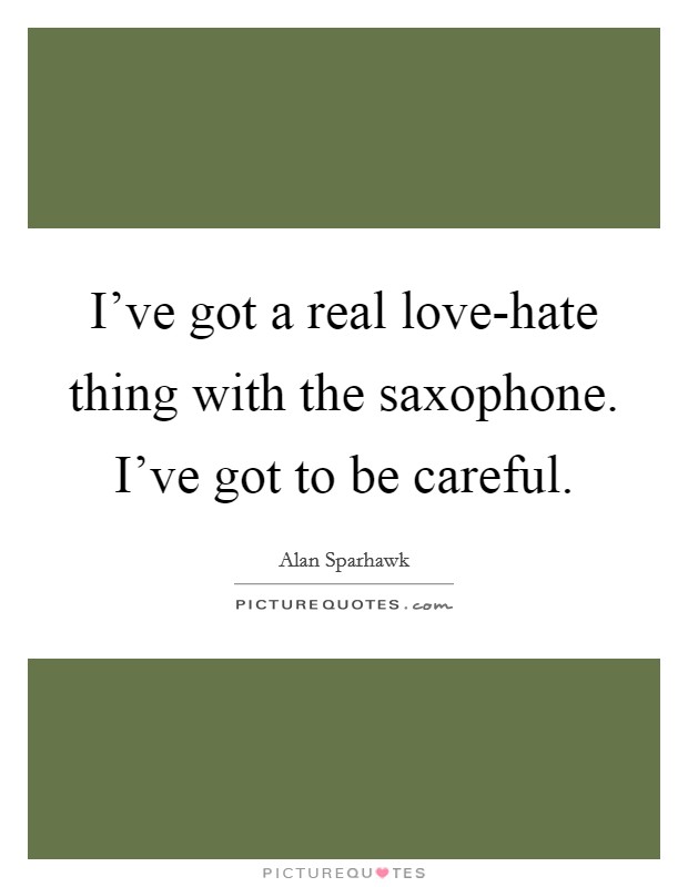 I've got a real love-hate thing with the saxophone. I've got to be careful. Picture Quote #1