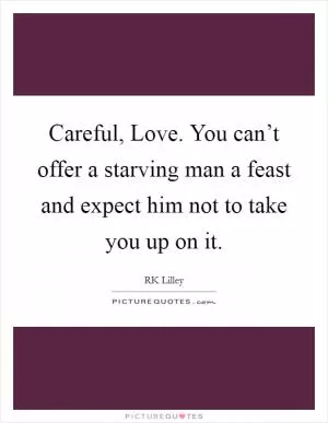 Careful, Love. You can’t offer a starving man a feast and expect him not to take you up on it Picture Quote #1