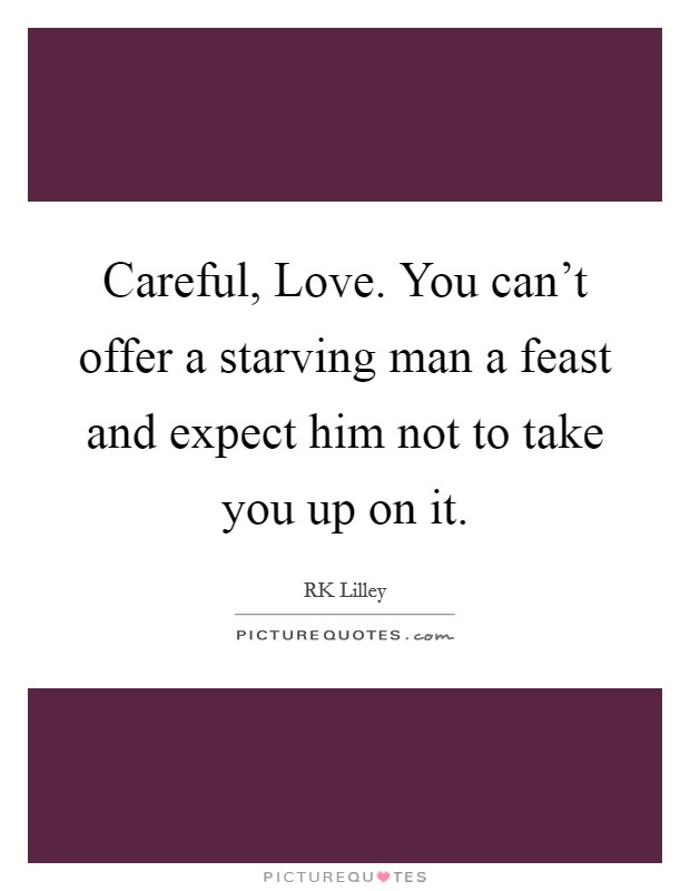 Careful, Love. You can't offer a starving man a feast and expect him not to take you up on it. Picture Quote #1