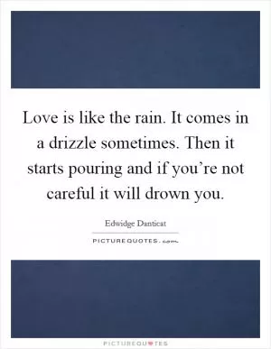 Love is like the rain. It comes in a drizzle sometimes. Then it starts pouring and if you’re not careful it will drown you Picture Quote #1