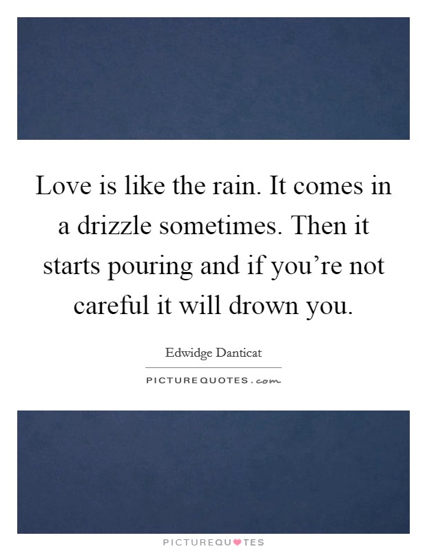 Love is like the rain. It comes in a drizzle sometimes. Then it starts pouring and if you're not careful it will drown you. Picture Quote #1