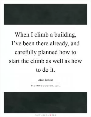 When I climb a building, I’ve been there already, and carefully planned how to start the climb as well as how to do it Picture Quote #1