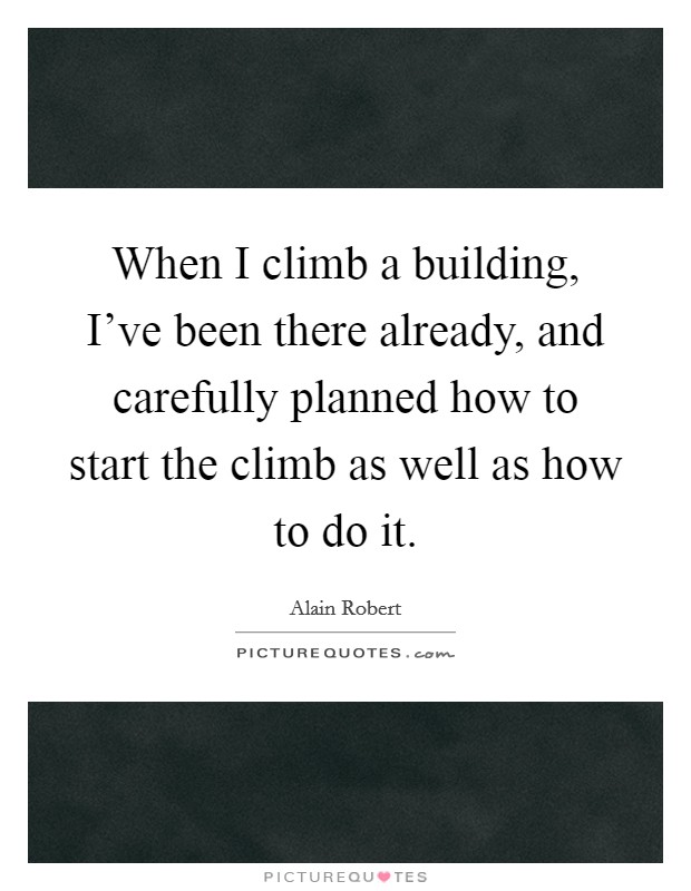 When I climb a building, I've been there already, and carefully planned how to start the climb as well as how to do it. Picture Quote #1