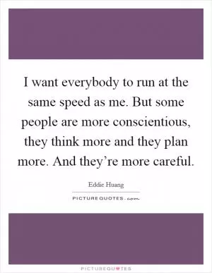 I want everybody to run at the same speed as me. But some people are more conscientious, they think more and they plan more. And they’re more careful Picture Quote #1