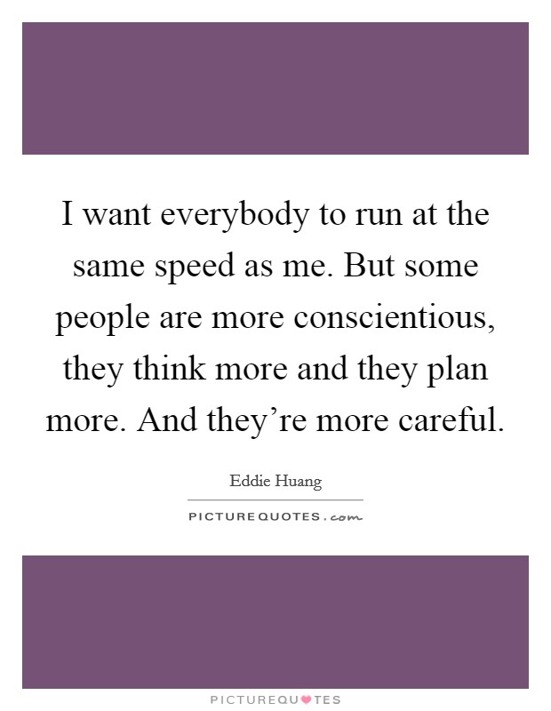 I want everybody to run at the same speed as me. But some people are more conscientious, they think more and they plan more. And they're more careful. Picture Quote #1