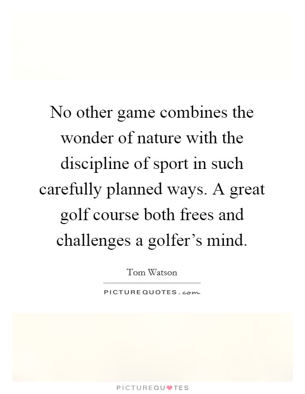 No other game combines the wonder of nature with the discipline of sport in such carefully planned ways. A great golf course both frees and challenges a golfer's mind. Picture Quote #1