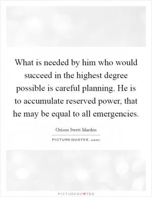 What is needed by him who would succeed in the highest degree possible is careful planning. He is to accumulate reserved power, that he may be equal to all emergencies Picture Quote #1