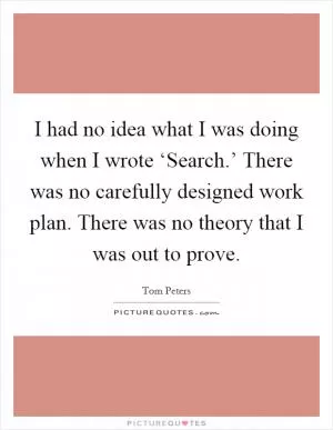 I had no idea what I was doing when I wrote ‘Search.’ There was no carefully designed work plan. There was no theory that I was out to prove Picture Quote #1