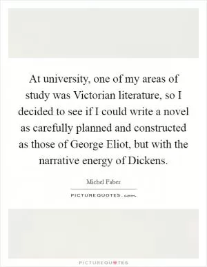At university, one of my areas of study was Victorian literature, so I decided to see if I could write a novel as carefully planned and constructed as those of George Eliot, but with the narrative energy of Dickens Picture Quote #1