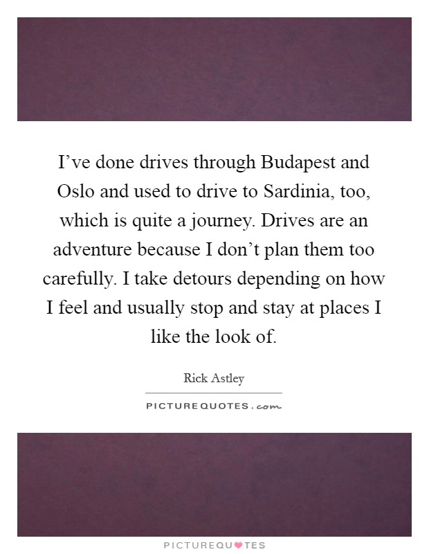 I've done drives through Budapest and Oslo and used to drive to Sardinia, too, which is quite a journey. Drives are an adventure because I don't plan them too carefully. I take detours depending on how I feel and usually stop and stay at places I like the look of. Picture Quote #1