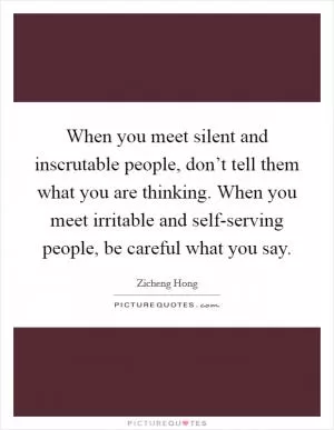 When you meet silent and inscrutable people, don’t tell them what you are thinking. When you meet irritable and self-serving people, be careful what you say Picture Quote #1