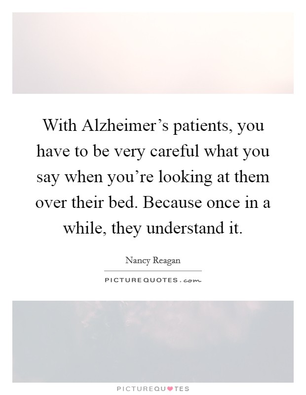 With Alzheimer's patients, you have to be very careful what you say when you're looking at them over their bed. Because once in a while, they understand it. Picture Quote #1