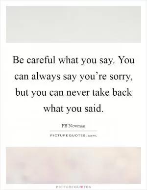 Be careful what you say. You can always say you’re sorry, but you can never take back what you said Picture Quote #1
