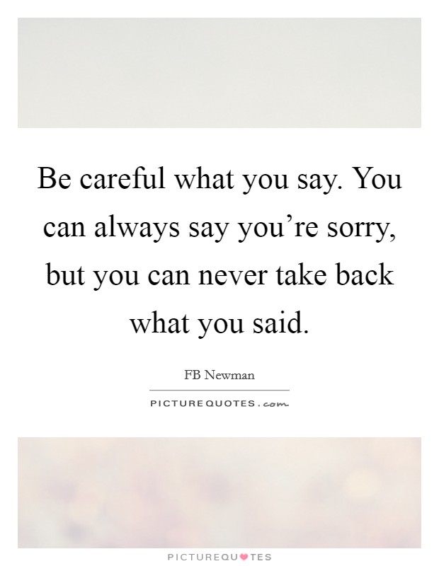 Be careful what you say. You can always say you're sorry, but you can never take back what you said. Picture Quote #1
