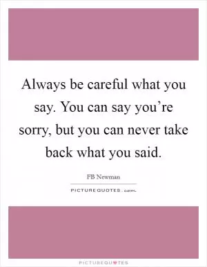 Always be careful what you say. You can say you’re sorry, but you can never take back what you said Picture Quote #1