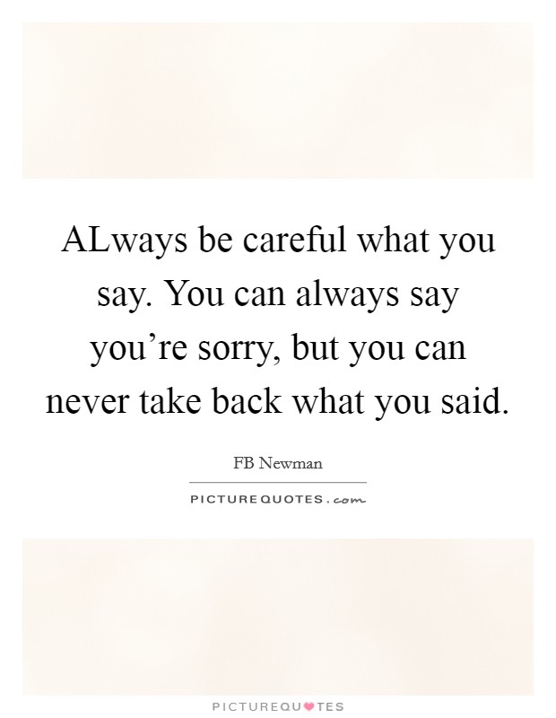 ALways be careful what you say. You can always say you're sorry, but you can never take back what you said. Picture Quote #1