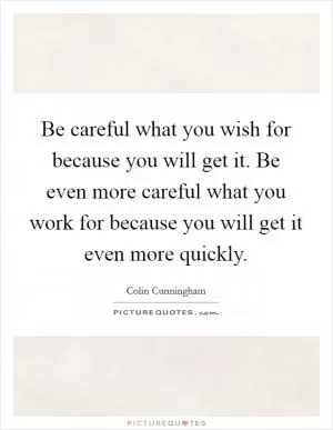 Be careful what you wish for because you will get it. Be even more careful what you work for because you will get it even more quickly Picture Quote #1