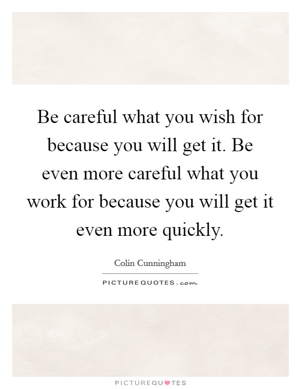 Be careful what you wish for because you will get it. Be even more careful what you work for because you will get it even more quickly. Picture Quote #1