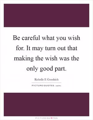Be careful what you wish for. It may turn out that making the wish was the only good part Picture Quote #1