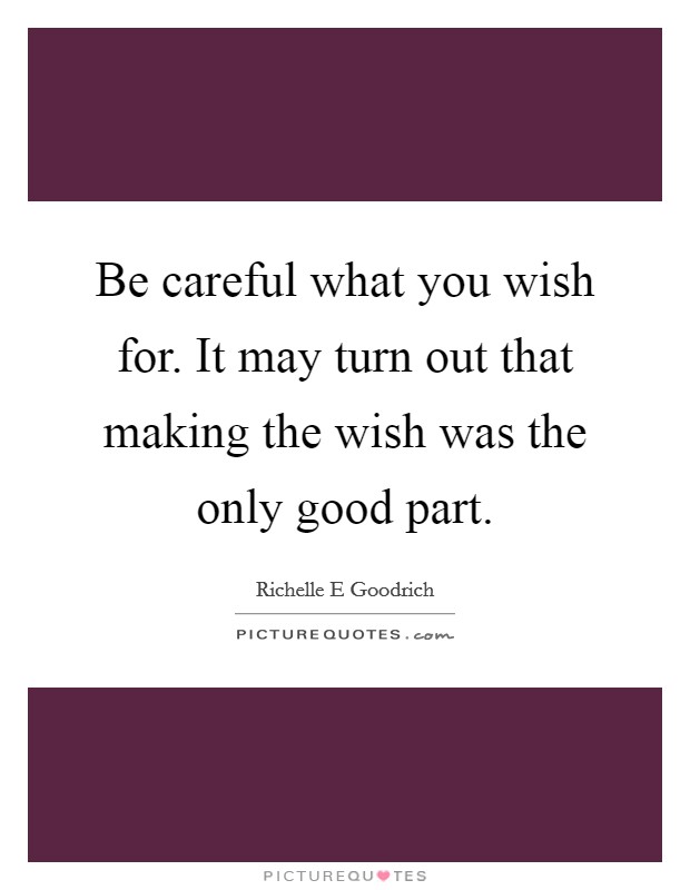 Be careful what you wish for. It may turn out that making the wish was the only good part. Picture Quote #1