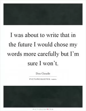 I was about to write that in the future I would chose my words more carefully but I’m sure I won’t Picture Quote #1