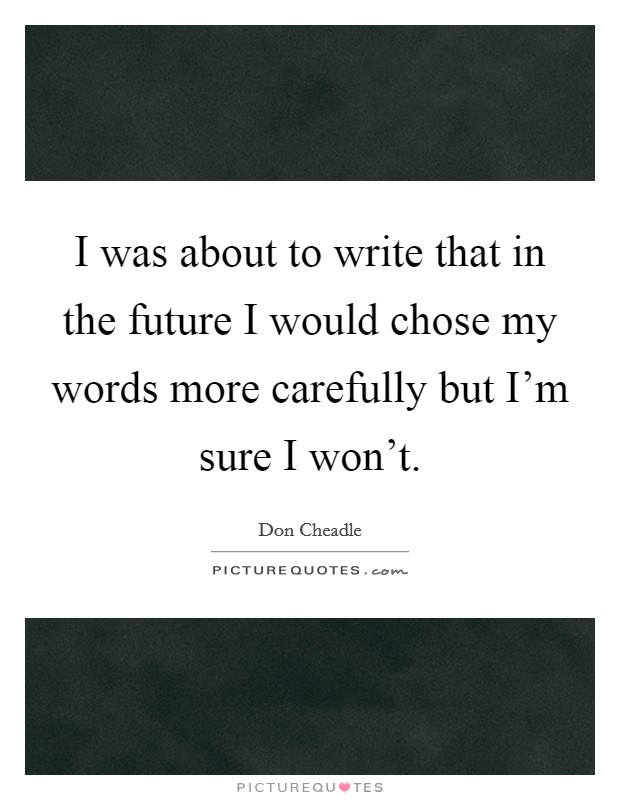 I was about to write that in the future I would chose my words more carefully but I'm sure I won't. Picture Quote #1