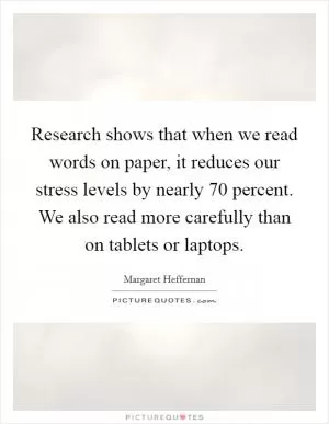 Research shows that when we read words on paper, it reduces our stress levels by nearly 70 percent. We also read more carefully than on tablets or laptops Picture Quote #1