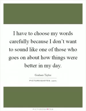 I have to choose my words carefully because I don’t want to sound like one of those who goes on about how things were better in my day Picture Quote #1