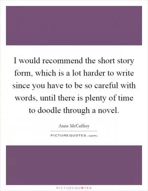 I would recommend the short story form, which is a lot harder to write since you have to be so careful with words, until there is plenty of time to doodle through a novel Picture Quote #1
