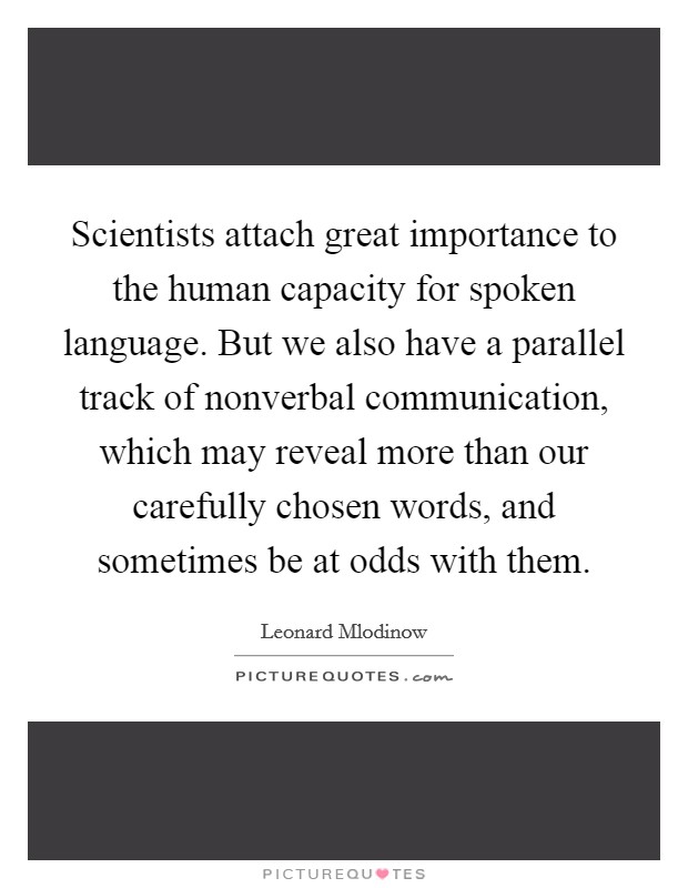 Scientists attach great importance to the human capacity for spoken language. But we also have a parallel track of nonverbal communication, which may reveal more than our carefully chosen words, and sometimes be at odds with them. Picture Quote #1