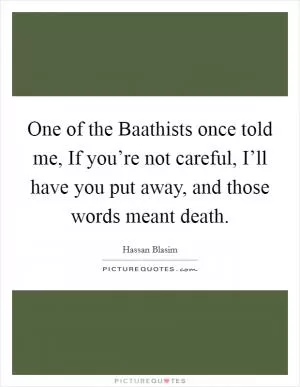 One of the Baathists once told me, If you’re not careful, I’ll have you put away, and those words meant death Picture Quote #1
