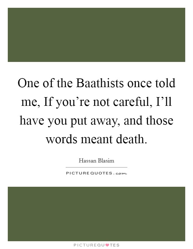 One of the Baathists once told me, If you're not careful, I'll have you put away, and those words meant death. Picture Quote #1