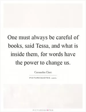 One must always be careful of books, said Tessa, and what is inside them, for words have the power to change us Picture Quote #1