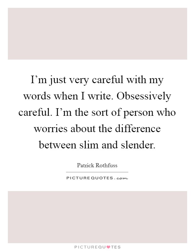 I'm just very careful with my words when I write. Obsessively careful. I'm the sort of person who worries about the difference between slim and slender. Picture Quote #1