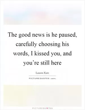The good news is he paused, carefully choosing his words, I kissed you, and you’re still here Picture Quote #1