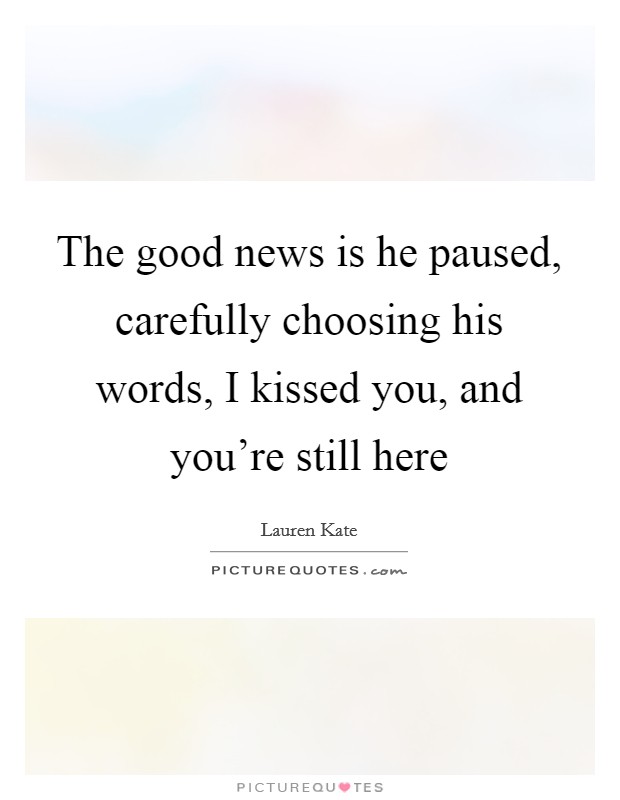 The good news is he paused, carefully choosing his words, I kissed you, and you're still here Picture Quote #1