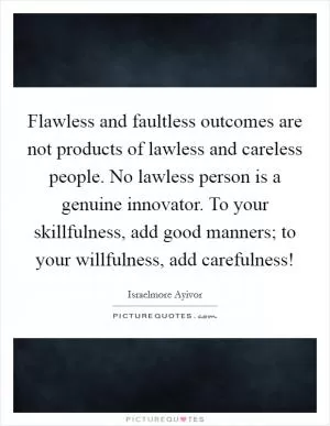 Flawless and faultless outcomes are not products of lawless and careless people. No lawless person is a genuine innovator. To your skillfulness, add good manners; to your willfulness, add carefulness! Picture Quote #1