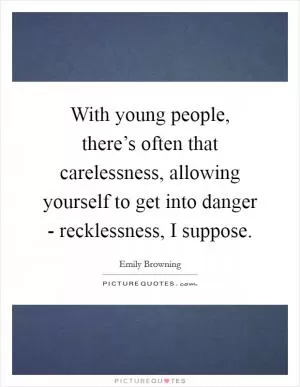 With young people, there’s often that carelessness, allowing yourself to get into danger - recklessness, I suppose Picture Quote #1