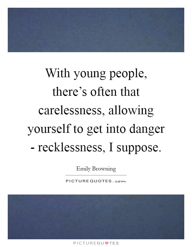 With young people, there's often that carelessness, allowing yourself to get into danger - recklessness, I suppose. Picture Quote #1