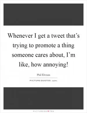 Whenever I get a tweet that’s trying to promote a thing someone cares about, I’m like, how annoying! Picture Quote #1