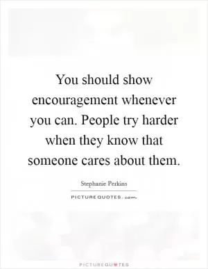You should show encouragement whenever you can. People try harder when they know that someone cares about them Picture Quote #1