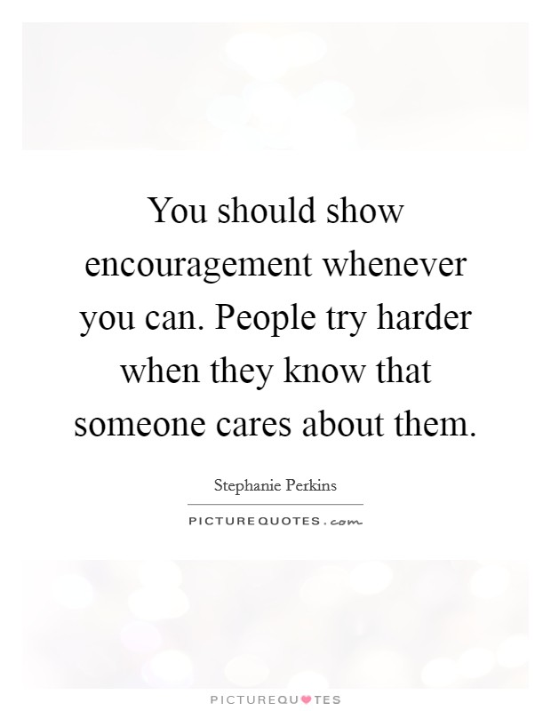 You should show encouragement whenever you can. People try harder when they know that someone cares about them. Picture Quote #1