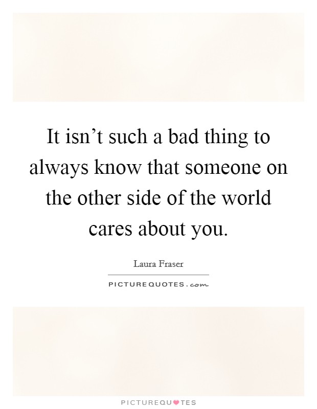It isn't such a bad thing to always know that someone on the other side of the world cares about you. Picture Quote #1