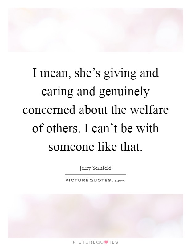 I mean, she's giving and caring and genuinely concerned about the welfare of others. I can't be with someone like that. Picture Quote #1