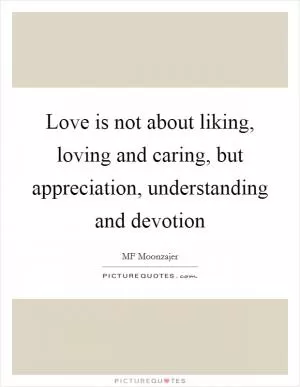 Love is not about liking, loving and caring, but appreciation, understanding and devotion Picture Quote #1
