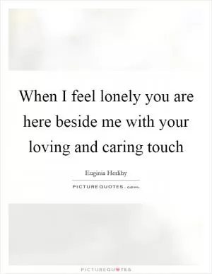 When I feel lonely you are here beside me with your loving and caring touch Picture Quote #1