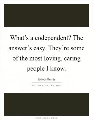 What’s a codependent? The answer’s easy. They’re some of the most loving, caring people I know Picture Quote #1