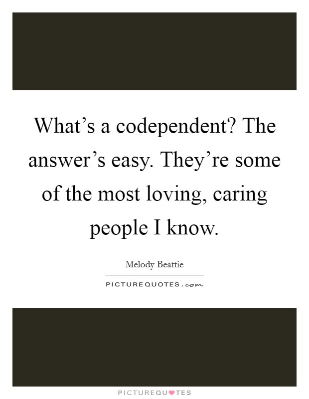 What's a codependent? The answer's easy. They're some of the most loving, caring people I know. Picture Quote #1