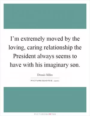 I’m extremely moved by the loving, caring relationship the President always seems to have with his imaginary son Picture Quote #1