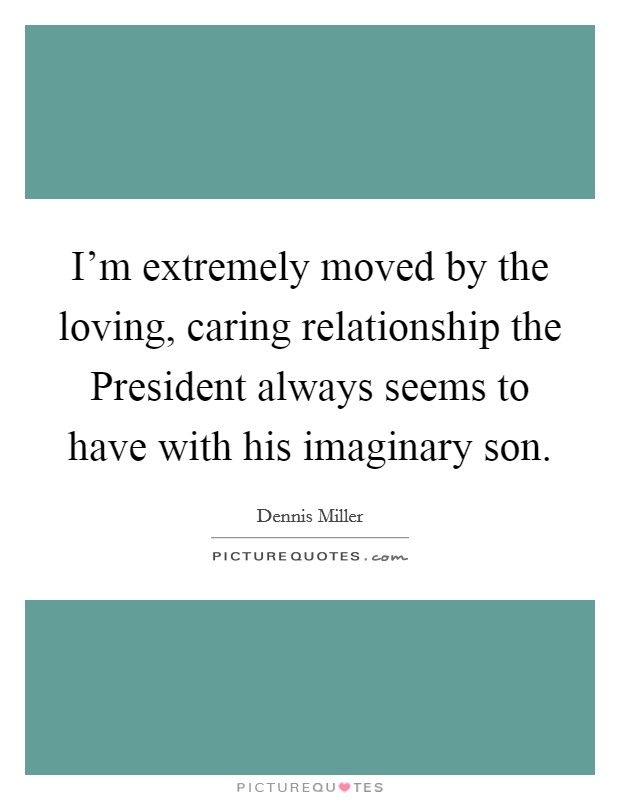 I'm extremely moved by the loving, caring relationship the President always seems to have with his imaginary son. Picture Quote #1